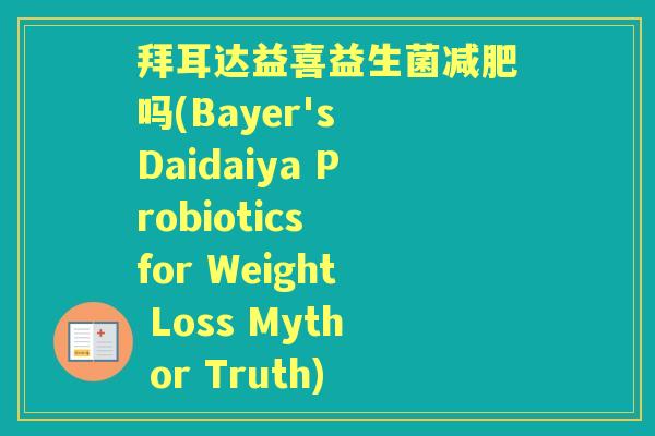拜耳达益喜益生菌吗(Bayer's Daidaiya Probiotics for Weight Loss Myth or Truth) 拜耳达益喜益生菌吗(Bayer's Daidaiya Probiotics for Weight Loss Myth or Truth)