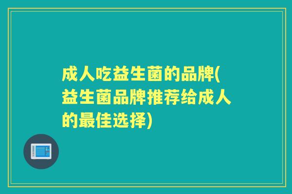 成人吃益生菌的品牌(益生菌品牌推荐给成人的佳选择)