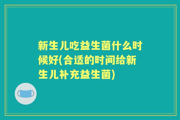 新生儿吃益生菌什么时候好(合适的时间给新生儿补充益生菌)