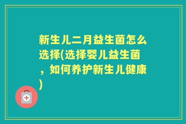 新生儿二月益生菌怎么选择(选择婴儿益生菌,如何养护新生儿健康) 新生儿二月益生菌怎么选择(选择婴儿益生菌,如何养护新生儿健康)
