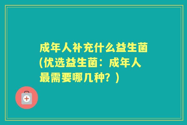 成年人补充什么益生菌(优选益生菌:成年人需要哪几种?) 成年人补充什么益生菌(优选益生菌:成年人需要哪几种?)