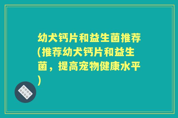 幼犬钙片和益生菌推荐(推荐幼犬钙片和益生菌,提高宠物健康水平) 幼犬钙片和益生菌推荐(推荐幼犬钙片和益生菌,提高宠物健康水平)