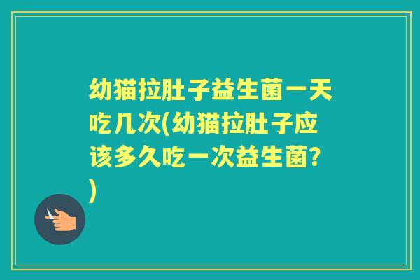 幼猫拉肚子益生菌一天吃几次(幼猫拉肚子应该多久吃一次益生菌?) 幼猫拉肚子益生菌一天吃几次(幼猫拉肚子应该多久吃一次益生菌?)