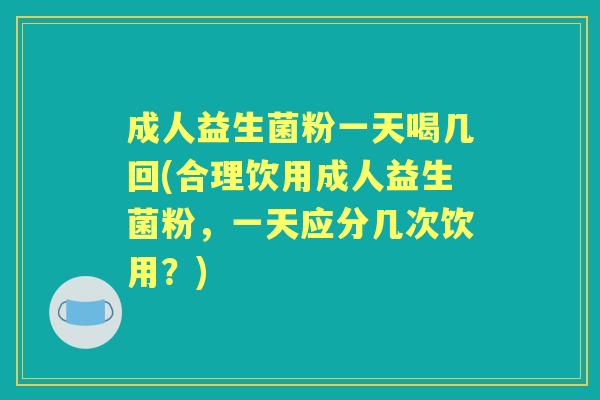 成人益生菌粉一天喝几回(合理饮用成人益生菌粉，一天应分几次饮用？)