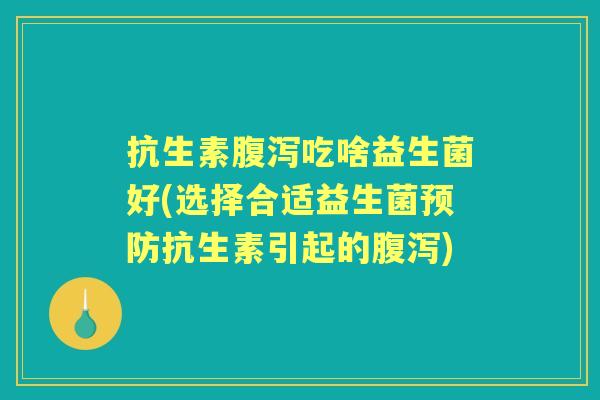 抗生素吃啥益生菌好(选择合适益生菌抗生素引起的) 抗生素吃啥益生菌好(选择合适益生菌抗生素引起的)