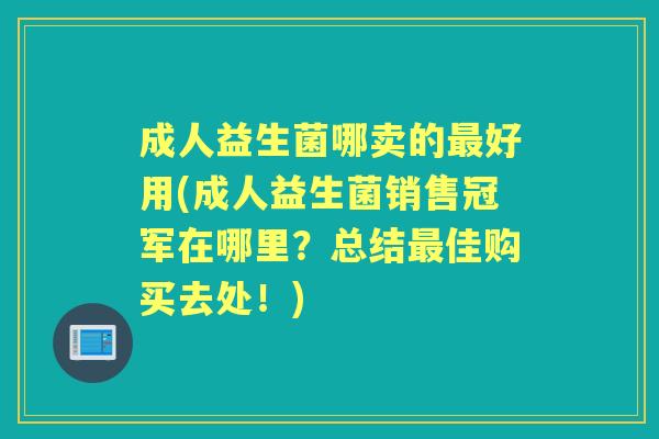 成人益生菌哪卖的好用(成人益生菌销售冠军在哪里?总结佳购买去处!) 成人益生菌哪卖的好用(成人益生菌销售冠军在哪里?总结佳购买去处!)