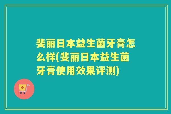 斐丽日本益生菌牙膏怎么样(斐丽日本益生菌牙膏使用效果评测) 斐丽日本益生菌牙膏怎么样(斐丽日本益生菌牙膏使用效果评测)