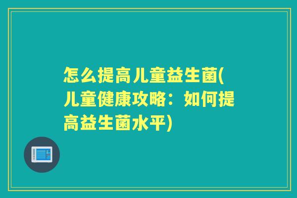 怎么提高儿童益生菌(儿童健康攻略：如何提高益生菌水平)