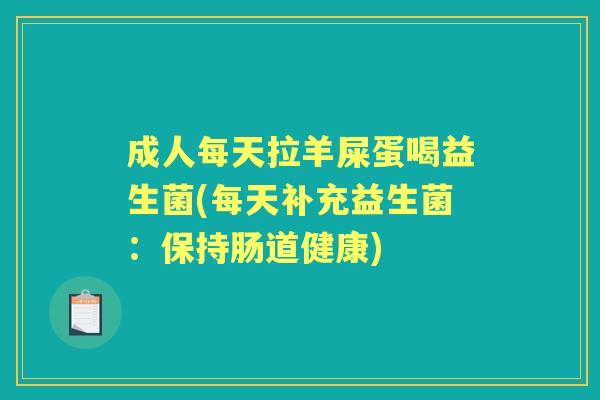 成人每天拉羊屎蛋喝益生菌(每天补充益生菌:保持肠道健康) 成人每天拉羊屎蛋喝益生菌(每天补充益生菌:保持肠道健康)