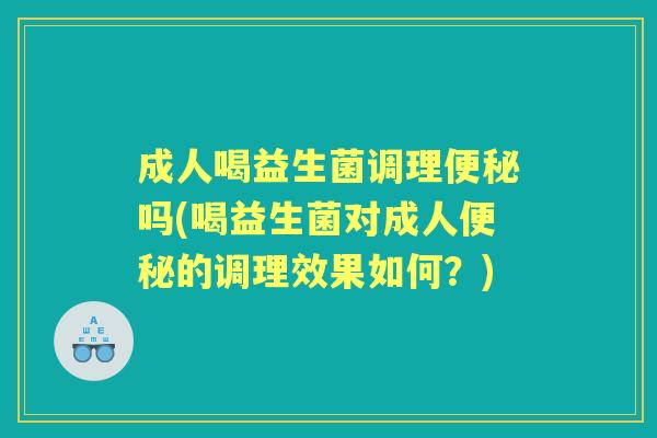 成人喝益生菌调理吗(喝益生菌对成人的调理效果如何？)
