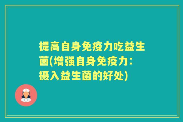 提高自身力吃益生菌(增强自身力:摄入益生菌的好处) 提高自身力吃益生菌(增强自身力:摄入益生菌的好处)