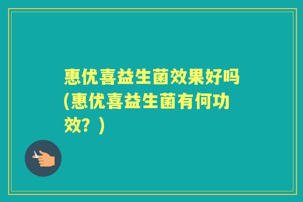 惠优喜益生菌效果好吗(惠优喜益生菌有何功效?) 惠优喜益生菌效果好吗(惠优喜益生菌有何功效?)