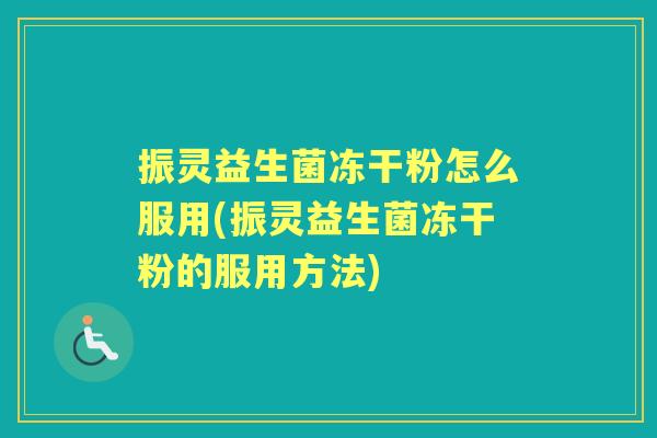 振灵益生菌冻干粉怎么服用(振灵益生菌冻干粉的服用方法) 振灵益生菌冻干粉怎么服用(振灵益生菌冻干粉的服用方法)