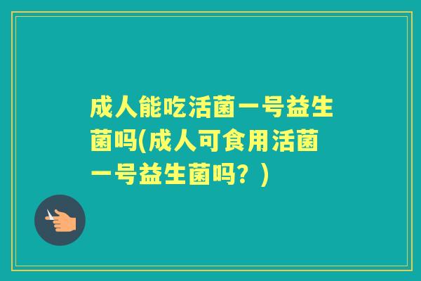 成人能吃活菌一号益生菌吗(成人可食用活菌一号益生菌吗?) 成人能吃活菌一号益生菌吗(成人可食用活菌一号益生菌吗?)
