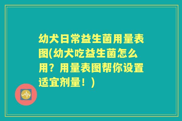 幼犬日常益生菌用量表图(幼犬吃益生菌怎么用?用量表图帮你设置适宜剂量!) 幼犬日常益生菌用量表图(幼犬吃益生菌怎么用?用量表图帮你设置适宜剂量!)