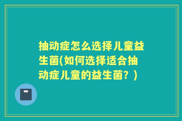 抽动症怎么选择儿童益生菌(如何选择适合抽动症儿童的益生菌？)