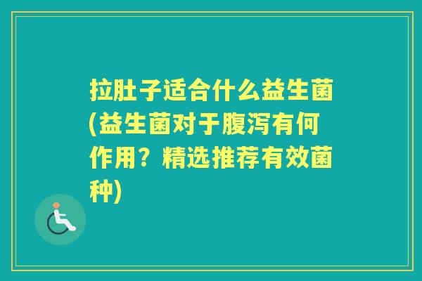 拉肚子适合什么益生菌(益生菌对于有何作用?精选推荐有效菌种) 拉肚子适合什么益生菌(益生菌对于有何作用?精选推荐有效菌种)
