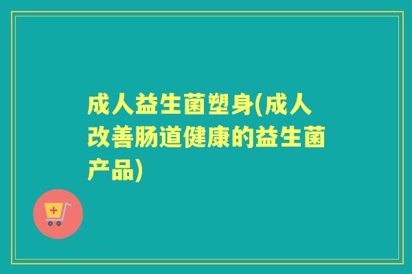 成人益生菌塑身(成人改善肠道健康的益生菌产品) 成人益生菌塑身(成人改善肠道健康的益生菌产品)