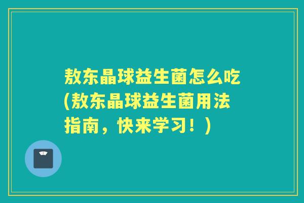 敖东晶球益生菌怎么吃(敖东晶球益生菌用法指南,快来学习!) 敖东晶球益生菌怎么吃(敖东晶球益生菌用法指南,快来学习!)
