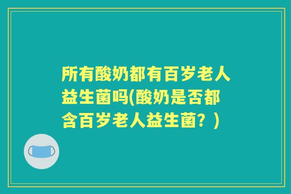 所有酸奶都有百岁老人益生菌吗(酸奶是否都含百岁老人益生菌?) 所有酸奶都有百岁老人益生菌吗(酸奶是否都含百岁老人益生菌?)