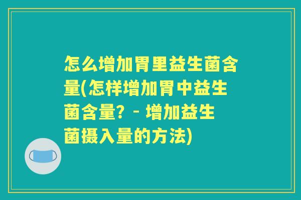 怎么增加胃里益生菌含量(怎样增加胃中益生菌含量?- 增加益生菌摄入量的方法) 怎么增加胃里益生菌含量(怎样增加胃中益生菌含量?- 增加益生菌摄入量的方法)