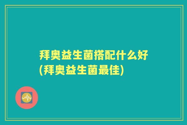 拜奥益生菌搭配什么好(拜奥益生菌佳) 拜奥益生菌搭配什么好(拜奥益生菌佳)