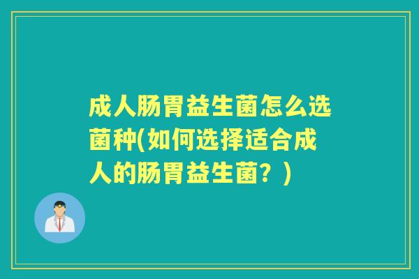 成人肠胃益生菌怎么选菌种(如何选择适合成人的肠胃益生菌?) 成人肠胃益生菌怎么选菌种(如何选择适合成人的肠胃益生菌?)