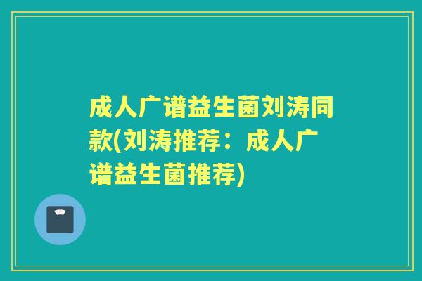 成人广谱益生菌刘涛同款(刘涛推荐:成人广谱益生菌推荐) 成人广谱益生菌刘涛同款(刘涛推荐:成人广谱益生菌推荐)
