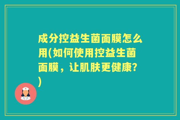 成分控益生菌面膜怎么用(如何使用控益生菌面膜，让更健康？)