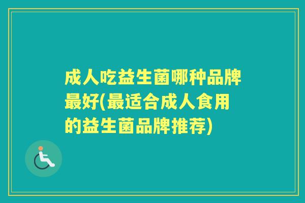 成人吃益生菌哪种品牌好(适合成人食用的益生菌品牌推荐) 成人吃益生菌哪种品牌好(适合成人食用的益生菌品牌推荐)