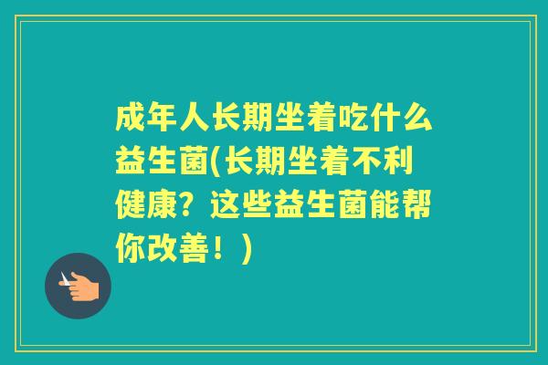 成年人长期坐着吃什么益生菌(长期坐着不利健康?这些益生菌能帮你改善!) 成年人长期坐着吃什么益生菌(长期坐着不利健康?这些益生菌能帮你改善!)