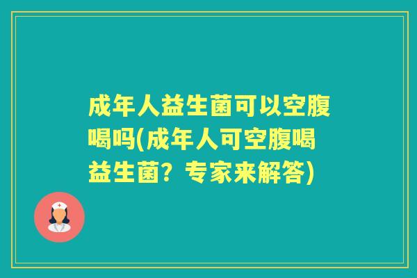 成年人益生菌可以空腹喝吗(成年人可空腹喝益生菌?专家来解答) 成年人益生菌可以空腹喝吗(成年人可空腹喝益生菌?专家来解答)