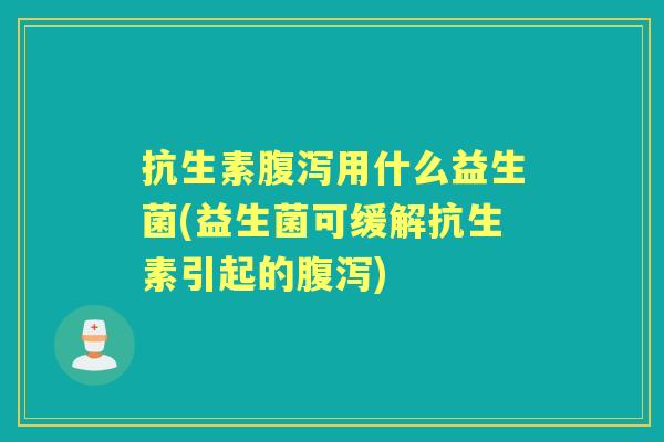 抗生素用什么益生菌(益生菌可缓解抗生素引起的) 抗生素用什么益生菌(益生菌可缓解抗生素引起的)