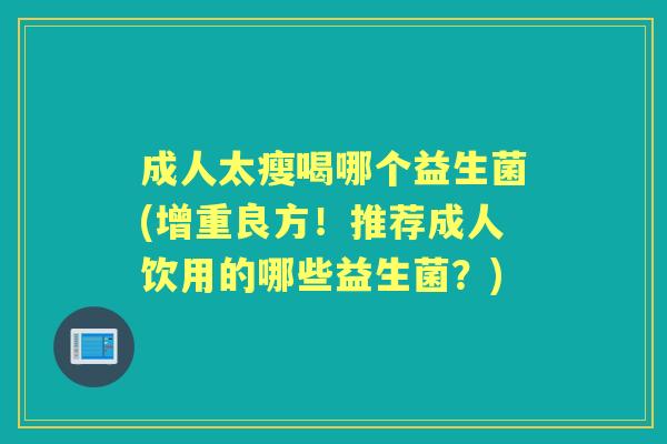 成人太瘦喝哪个益生菌(增重良方!推荐成人饮用的哪些益生菌?) 成人太瘦喝哪个益生菌(增重良方!推荐成人饮用的哪些益生菌?)