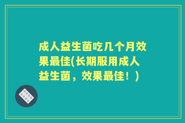成人益生菌吃几个月效果佳(长期服用成人益生菌，效果佳！)