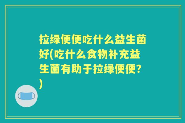 拉绿便便吃什么益生菌好(吃什么食物补充益生菌有助于拉绿便便？)