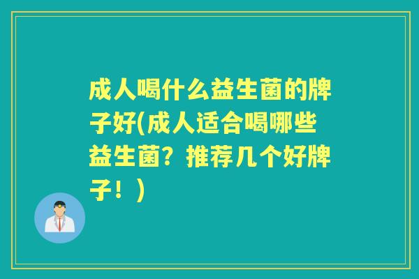 成人喝什么益生菌的牌子好(成人适合喝哪些益生菌?推荐几个好牌子!) 成人喝什么益生菌的牌子好(成人适合喝哪些益生菌?推荐几个好牌子!)