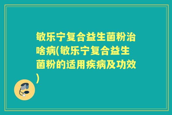 敏乐宁复合益生菌粉啥(敏乐宁复合益生菌粉的适用及功效)