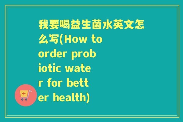 我要喝益生菌水英文怎么写(How to order probiotic water for better health) 我要喝益生菌水英文怎么写(How to order probiotic water for better health)