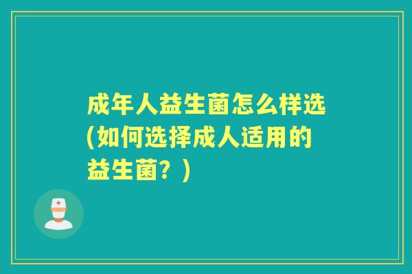 成年人益生菌怎么样选(如何选择成人适用的益生菌?) 成年人益生菌怎么样选(如何选择成人适用的益生菌?)