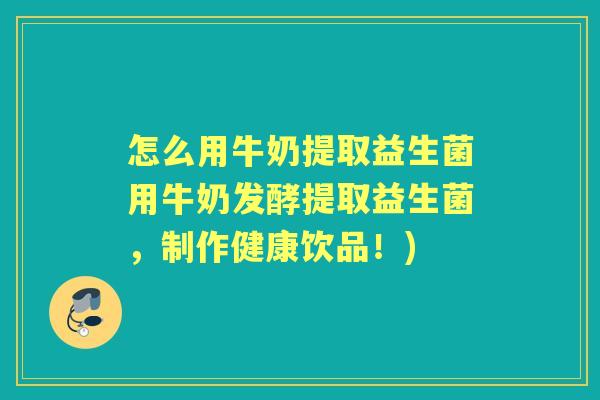 怎么用牛奶提取益生菌用牛奶发酵提取益生菌,制作健康饮品!) 怎么用牛奶提取益生菌用牛奶发酵提取益生菌,制作健康饮品!)