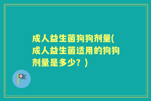 成人益生菌狗狗剂量(成人益生菌适用的狗狗剂量是多少?) 成人益生菌狗狗剂量(成人益生菌适用的狗狗剂量是多少?)
