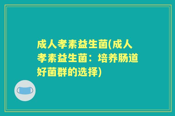 成人孝素益生菌(成人孝素益生菌:培养肠道好菌群的选择) 成人孝素益生菌(成人孝素益生菌:培养肠道好菌群的选择)
