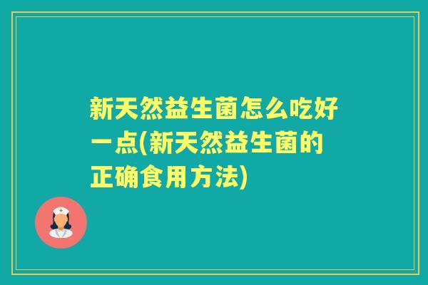 新天然益生菌怎么吃好一点(新天然益生菌的正确食用方法) 新天然益生菌怎么吃好一点(新天然益生菌的正确食用方法)