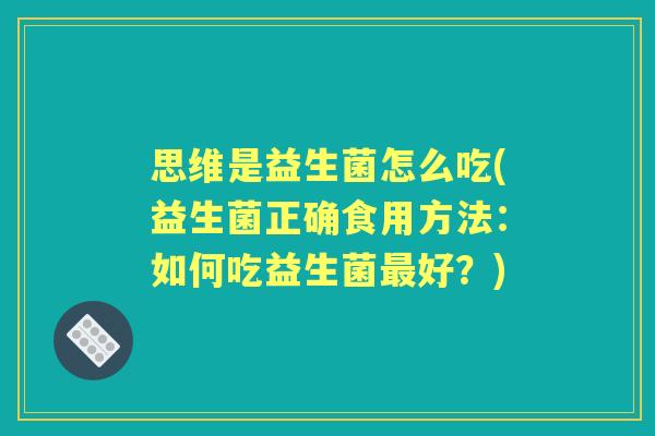 思维是益生菌怎么吃(益生菌正确食用方法：如何吃益生菌好？)