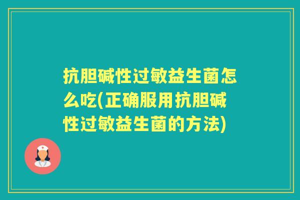 抗胆碱性益生菌怎么吃(正确服用抗胆碱性益生菌的方法)