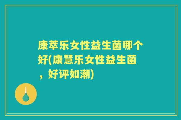 康萃乐女性益生菌哪个好(康慧乐女性益生菌，好评如潮)