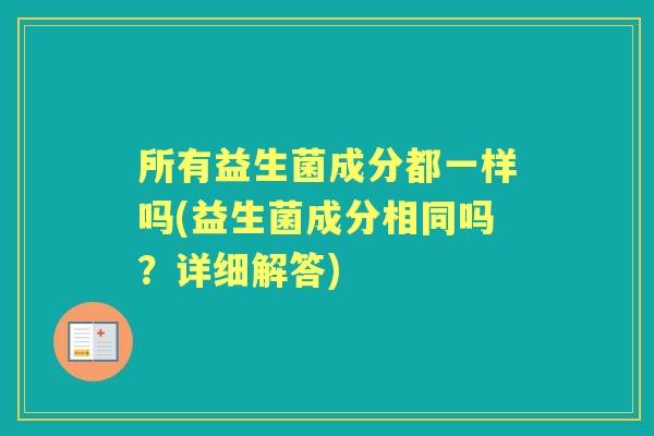 所有益生菌成分都一样吗(益生菌成分相同吗?详细解答) 所有益生菌成分都一样吗(益生菌成分相同吗?详细解答)