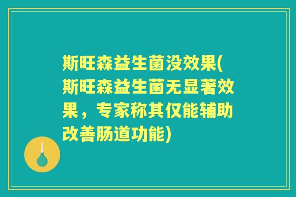 斯旺森益生菌没效果(斯旺森益生菌无显著效果,专家称其仅能辅助改善肠道功能) 斯旺森益生菌没效果(斯旺森益生菌无显著效果,专家称其仅能辅助改善肠道功能)
