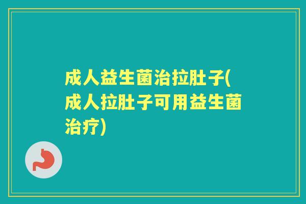 成人益生菌拉肚子(成人拉肚子可用益生菌)